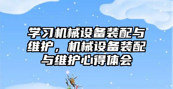 學習機械設備裝配與維護，機械設備裝配與維護心得體會