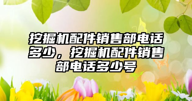 挖掘機(jī)配件銷售部電話多少，挖掘機(jī)配件銷售部電話多少號