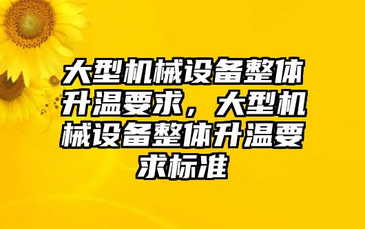 大型機(jī)械設(shè)備整體升溫要求，大型機(jī)械設(shè)備整體升溫要求標(biāo)準(zhǔn)