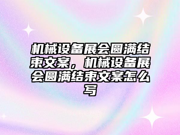 機(jī)械設(shè)備展會(huì)圓滿結(jié)束文案，機(jī)械設(shè)備展會(huì)圓滿結(jié)束文案怎么寫