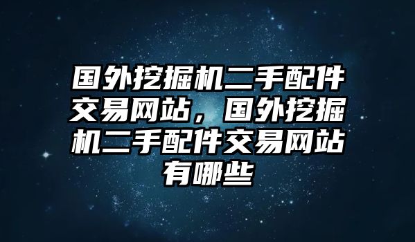 國外挖掘機二手配件交易網站，國外挖掘機二手配件交易網站有哪些