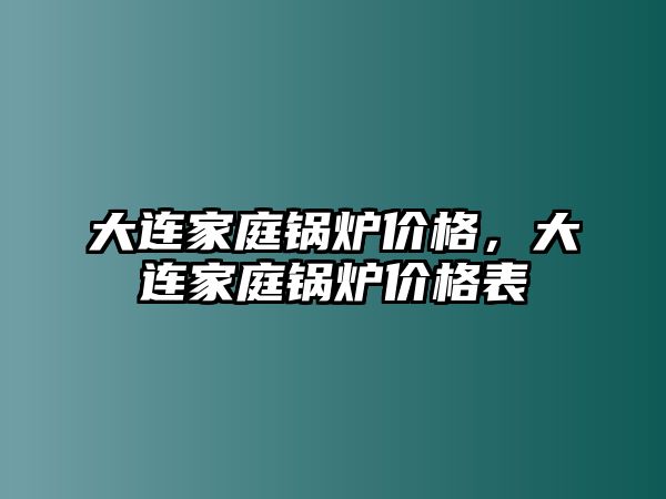 大連家庭鍋爐價(jià)格，大連家庭鍋爐價(jià)格表