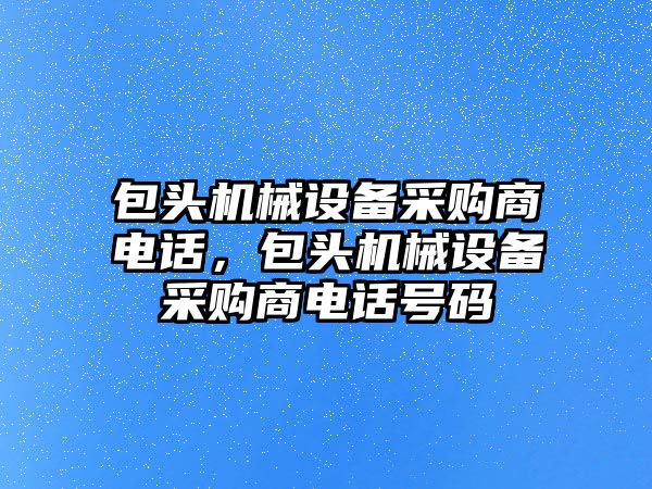包頭機(jī)械設(shè)備采購(gòu)商電話，包頭機(jī)械設(shè)備采購(gòu)商電話號(hào)碼