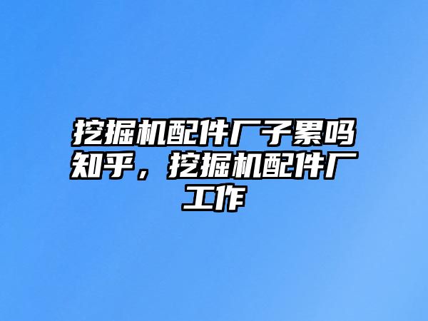 挖掘機(jī)配件廠子累嗎知乎，挖掘機(jī)配件廠工作