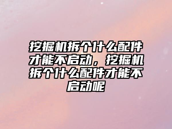挖掘機(jī)拆個(gè)什么配件才能不啟動(dòng)，挖掘機(jī)拆個(gè)什么配件才能不啟動(dòng)呢