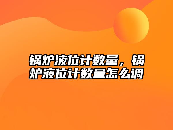 鍋爐液位計數(shù)量，鍋爐液位計數(shù)量怎么調(diào)