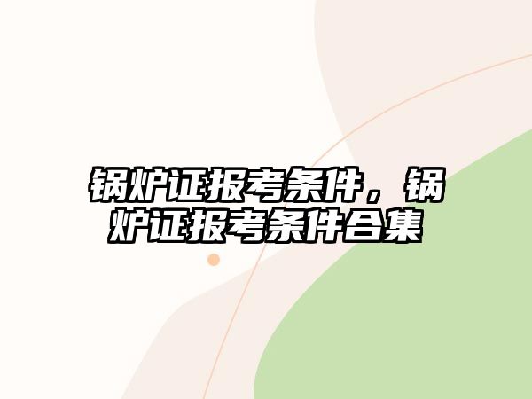 鍋爐證報考條件，鍋爐證報考條件合集