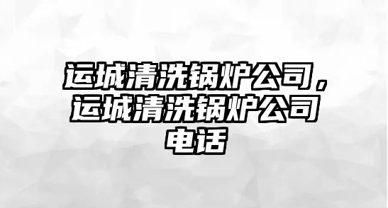 運(yùn)城清洗鍋爐公司，運(yùn)城清洗鍋爐公司電話