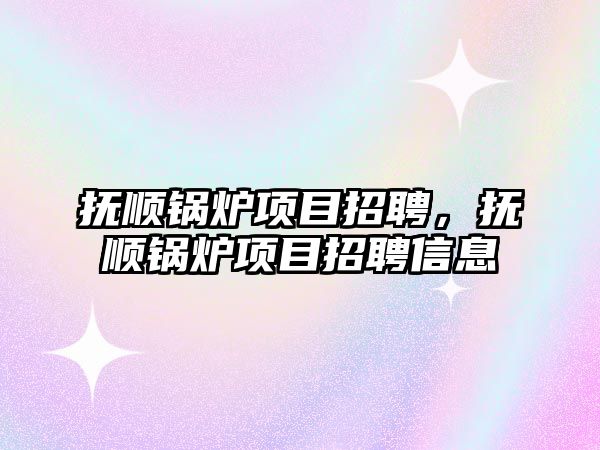 撫順鍋爐項目招聘，撫順鍋爐項目招聘信息