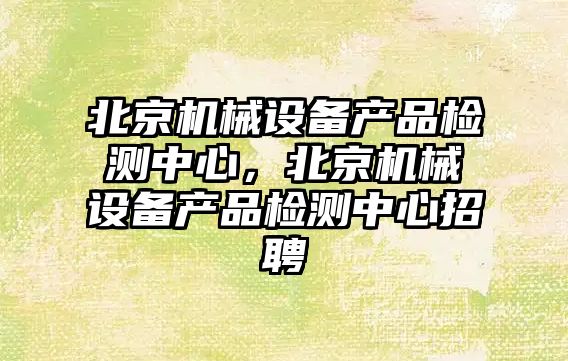 北京機械設(shè)備產(chǎn)品檢測中心，北京機械設(shè)備產(chǎn)品檢測中心招聘