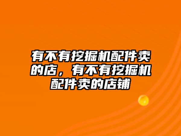 有不有挖掘機配件賣的店，有不有挖掘機配件賣的店鋪