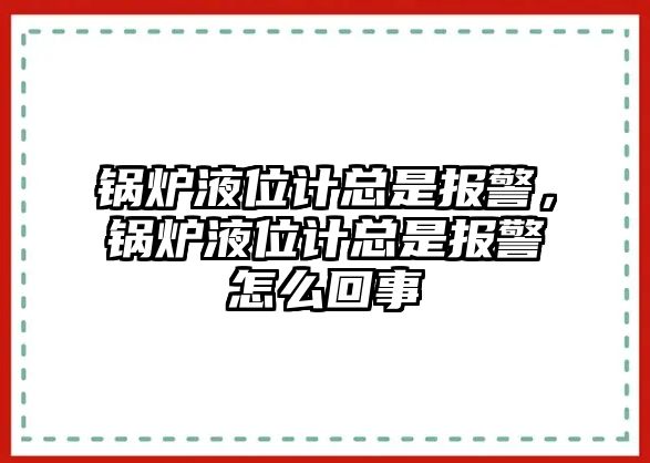 鍋爐液位計總是報警，鍋爐液位計總是報警怎么回事