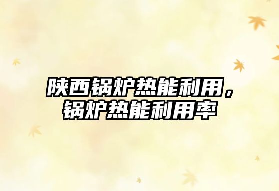陜西鍋爐熱能利用，鍋爐熱能利用率