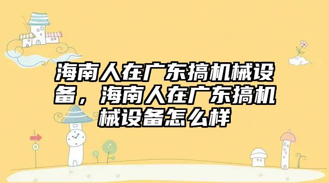 海南人在廣東搞機(jī)械設(shè)備，海南人在廣東搞機(jī)械設(shè)備怎么樣