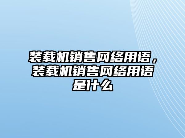 裝載機(jī)銷(xiāo)售網(wǎng)絡(luò)用語(yǔ)，裝載機(jī)銷(xiāo)售網(wǎng)絡(luò)用語(yǔ)是什么