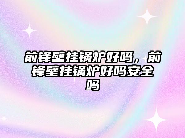 前鋒壁掛鍋爐好嗎，前鋒壁掛鍋爐好嗎安全嗎