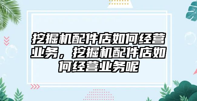 挖掘機配件店如何經(jīng)營業(yè)務(wù)，挖掘機配件店如何經(jīng)營業(yè)務(wù)呢