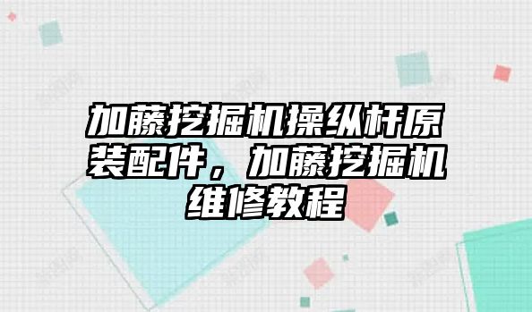 加藤挖掘機操縱桿原裝配件，加藤挖掘機維修教程