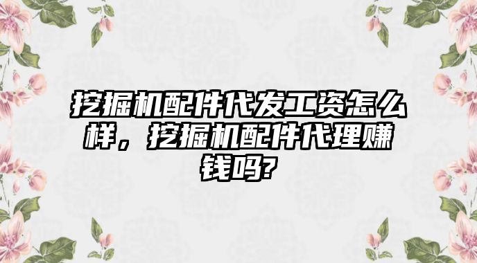 挖掘機配件代發(fā)工資怎么樣，挖掘機配件代理賺錢嗎?