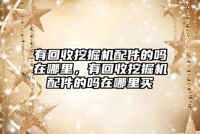 有回收挖掘機(jī)配件的嗎在哪里，有回收挖掘機(jī)配件的嗎在哪里買