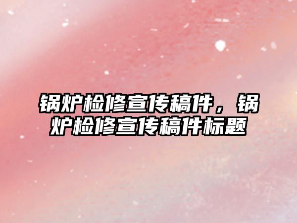 鍋爐檢修宣傳稿件，鍋爐檢修宣傳稿件標(biāo)題