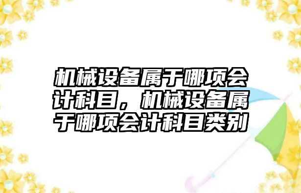機械設(shè)備屬于哪項會計科目，機械設(shè)備屬于哪項會計科目類別