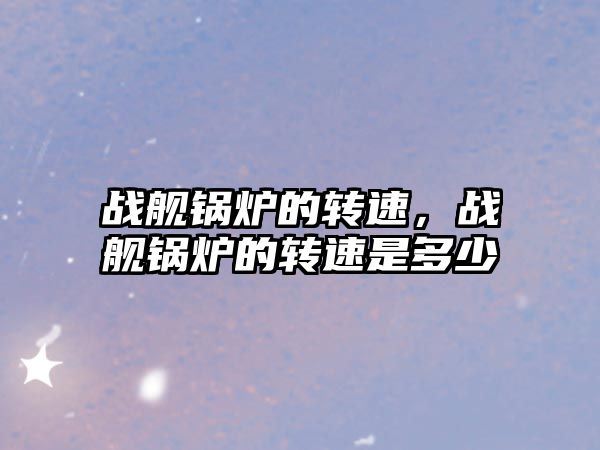 戰(zhàn)艦鍋爐的轉(zhuǎn)速，戰(zhàn)艦鍋爐的轉(zhuǎn)速是多少