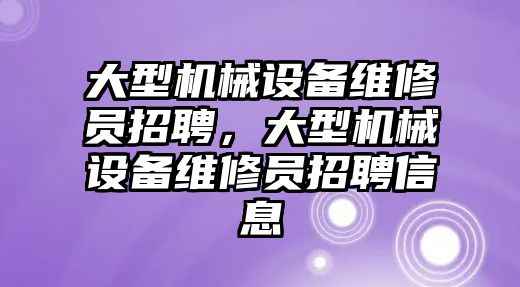 大型機(jī)械設(shè)備維修員招聘，大型機(jī)械設(shè)備維修員招聘信息