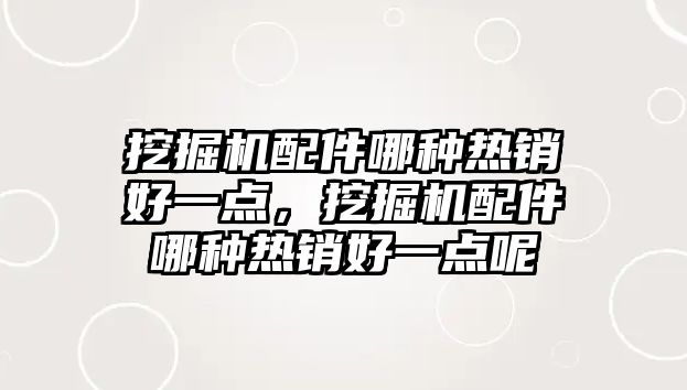 挖掘機配件哪種熱銷好一點，挖掘機配件哪種熱銷好一點呢