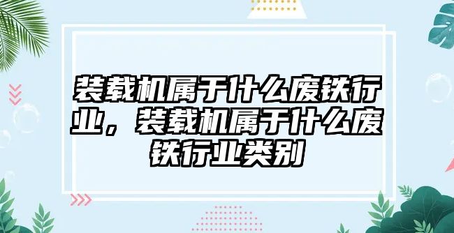裝載機(jī)屬于什么廢鐵行業(yè)，裝載機(jī)屬于什么廢鐵行業(yè)類別