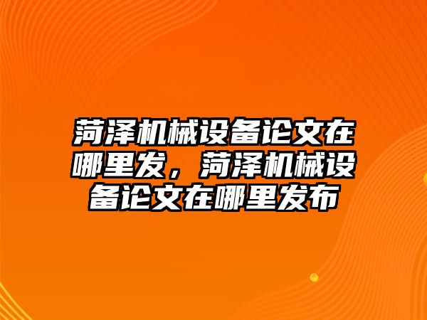 菏澤機(jī)械設(shè)備論文在哪里發(fā)，菏澤機(jī)械設(shè)備論文在哪里發(fā)布