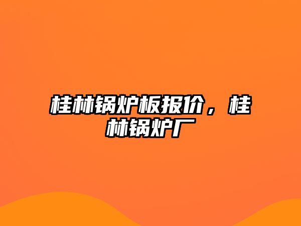 桂林鍋爐板報(bào)價(jià)，桂林鍋爐廠