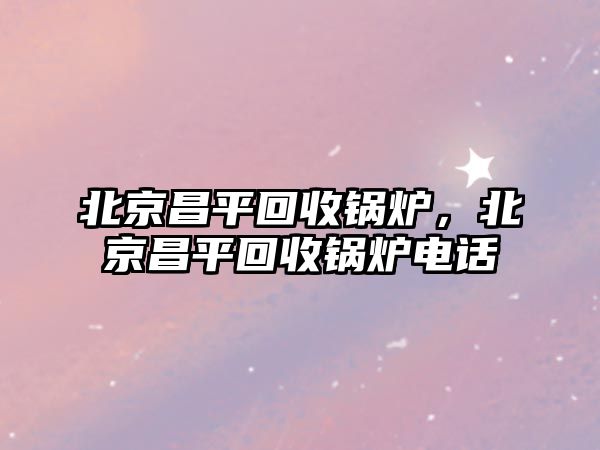 北京昌平回收鍋爐，北京昌平回收鍋爐電話