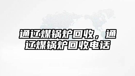 通遼煤鍋爐回收，通遼煤鍋爐回收電話(huà)
