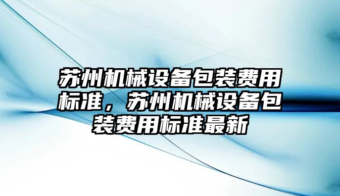 蘇州機(jī)械設(shè)備包裝費(fèi)用標(biāo)準(zhǔn)，蘇州機(jī)械設(shè)備包裝費(fèi)用標(biāo)準(zhǔn)最新
