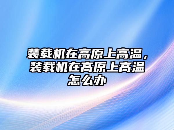 裝載機(jī)在高原上高溫，裝載機(jī)在高原上高溫怎么辦