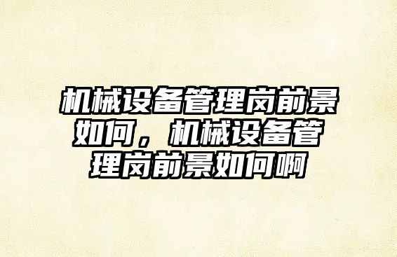 機(jī)械設(shè)備管理崗前景如何，機(jī)械設(shè)備管理崗前景如何啊