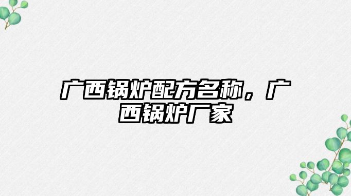 廣西鍋爐配方名稱(chēng)，廣西鍋爐廠(chǎng)家