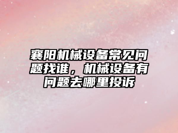 襄陽(yáng)機(jī)械設(shè)備常見(jiàn)問(wèn)題找誰(shuí)，機(jī)械設(shè)備有問(wèn)題去哪里投訴