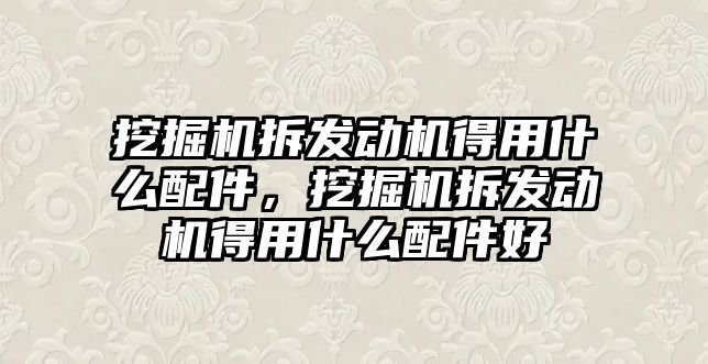 挖掘機(jī)拆發(fā)動(dòng)機(jī)得用什么配件，挖掘機(jī)拆發(fā)動(dòng)機(jī)得用什么配件好