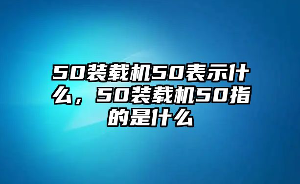 50裝載機(jī)50表示什么，50裝載機(jī)50指的是什么