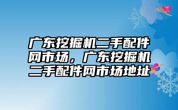 廣東挖掘機二手配件網(wǎng)市場，廣東挖掘機二手配件網(wǎng)市場地址