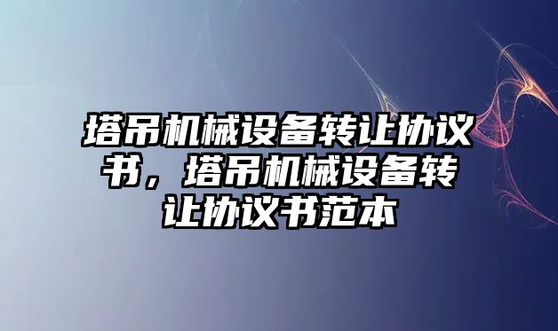 塔吊機械設(shè)備轉(zhuǎn)讓協(xié)議書，塔吊機械設(shè)備轉(zhuǎn)讓協(xié)議書范本
