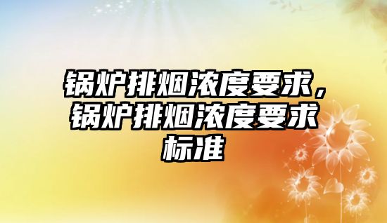 鍋爐排煙濃度要求，鍋爐排煙濃度要求標(biāo)準(zhǔn)