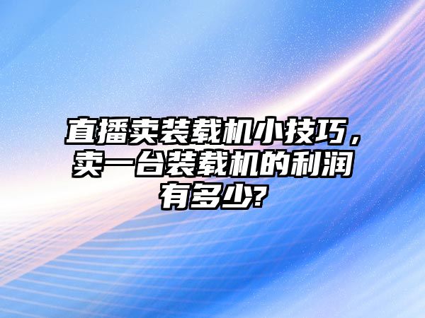 直播賣裝載機(jī)小技巧，賣一臺(tái)裝載機(jī)的利潤有多少?