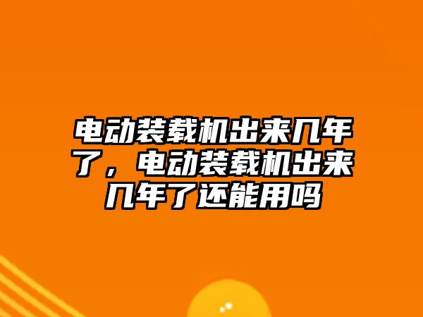 電動裝載機出來幾年了，電動裝載機出來幾年了還能用嗎