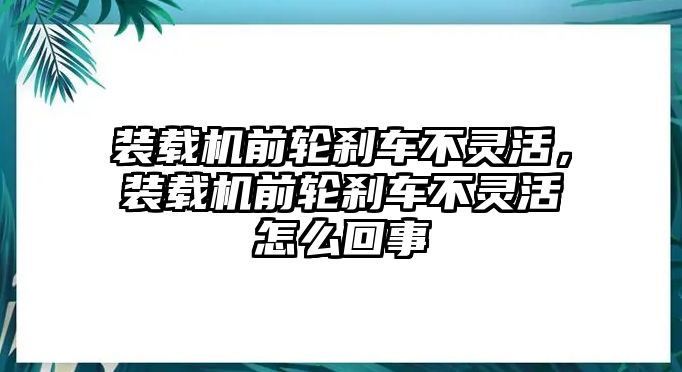 裝載機(jī)前輪剎車不靈活，裝載機(jī)前輪剎車不靈活怎么回事