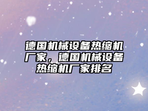 德國機(jī)械設(shè)備熱縮機(jī)廠家，德國機(jī)械設(shè)備熱縮機(jī)廠家排名