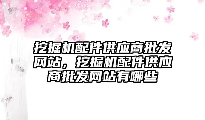 挖掘機(jī)配件供應(yīng)商批發(fā)網(wǎng)站，挖掘機(jī)配件供應(yīng)商批發(fā)網(wǎng)站有哪些