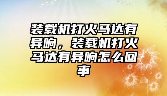 裝載機打火馬達有異響，裝載機打火馬達有異響怎么回事